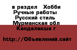  в раздел : Хобби. Ручные работы » Русский стиль . Мурманская обл.,Кандалакша г.